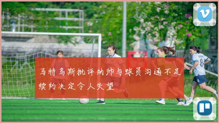 马特乌斯批评纳帅与球员沟通不足续约决定令人失望