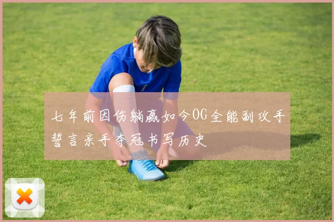 七年前因伤躺赢如今OG全能副攻手誓言亲手夺冠书写历史