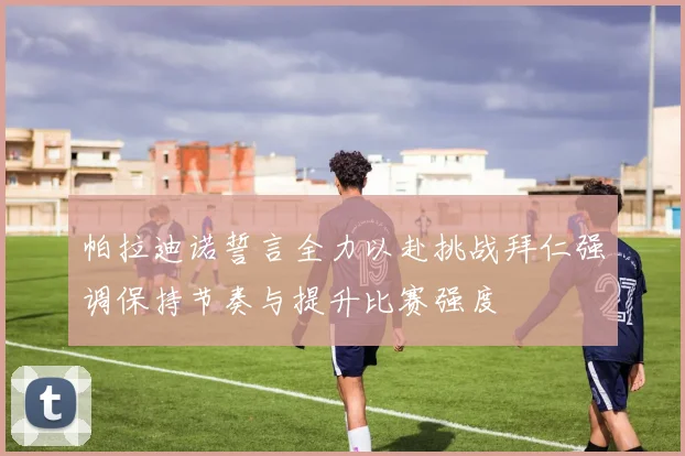帕拉迪诺誓言全力以赴挑战拜仁强调保持节奏与提升比赛强度