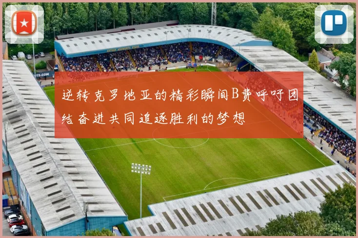 逆转克罗地亚的精彩瞬间B费呼吁团结奋进共同追逐胜利的梦想