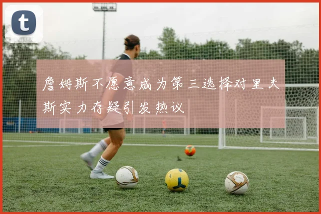 詹姆斯不愿意成为第三选择对里夫斯实力存疑引发热议