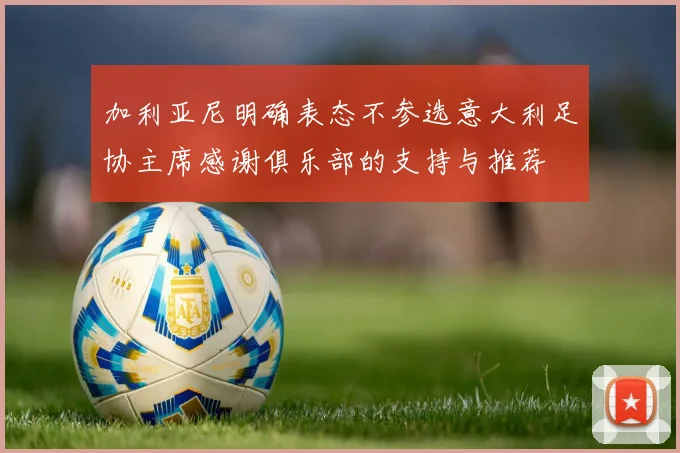加利亚尼明确表态不参选意大利足协主席感谢俱乐部的支持与推荐