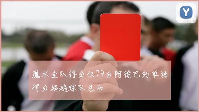 魔术全队得分仅79分阿德巴约单场得分超越球队总和
