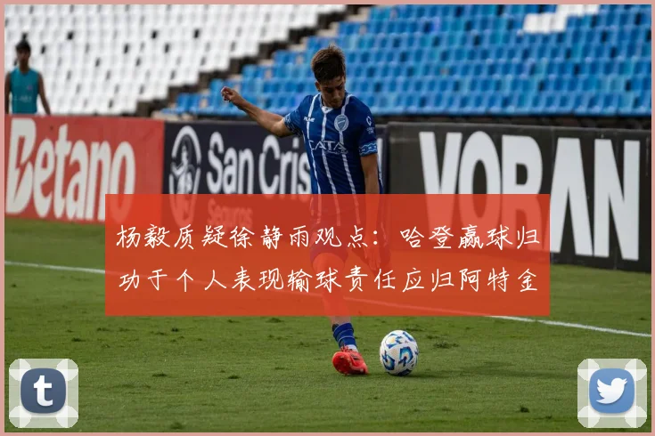 杨毅质疑徐静雨观点：哈登赢球归功于个人表现输球责任应归阿特金森教练