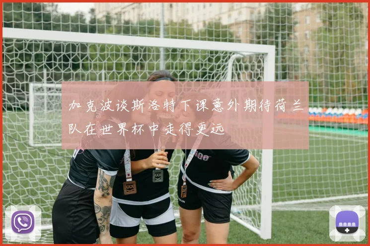 加克波谈斯洛特下课意外期待荷兰队在世界杯中走得更远
