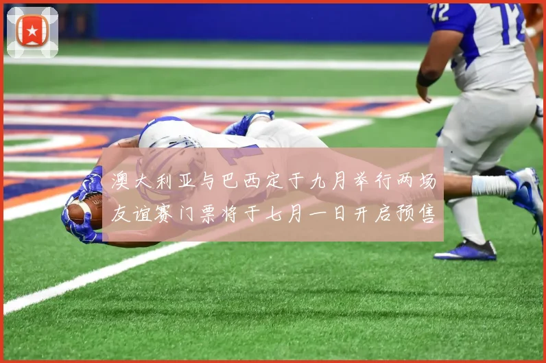 澳大利亚与巴西定于九月举行两场友谊赛门票将于七月一日开启预售
