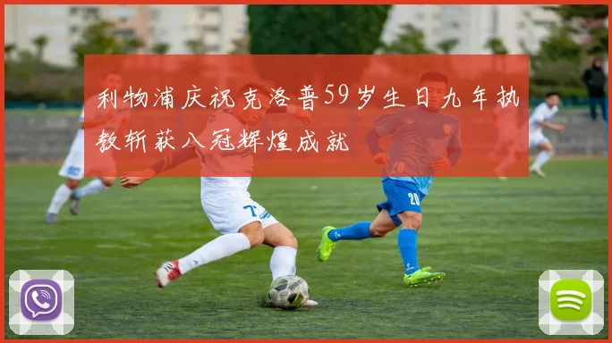利物浦庆祝克洛普59岁生日九年执教斩获八冠辉煌成就