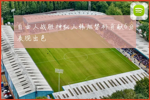 自由人战胜神秘人韩旭替补贡献6分表现出色