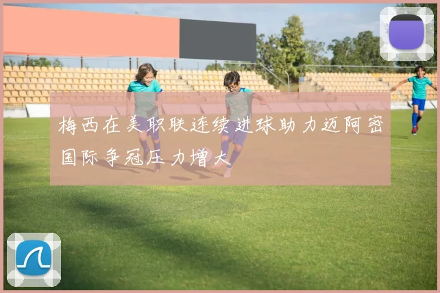 梅西在美职联连续进球助力迈阿密国际争冠压力增大