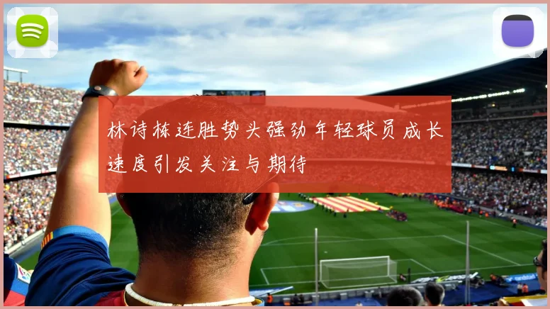 林诗栋连胜势头强劲年轻球员成长速度引发关注与期待