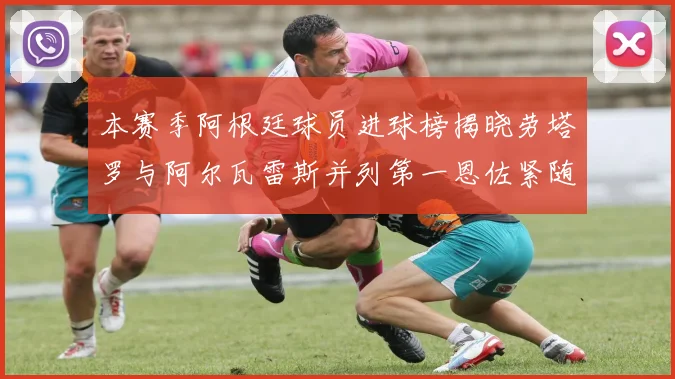 本赛季阿根廷球员进球榜揭晓劳塔罗与阿尔瓦雷斯并列第一恩佐紧随其后