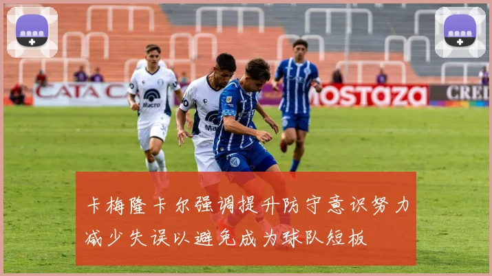 卡梅隆卡尔强调提升防守意识努力减少失误以避免成为球队短板