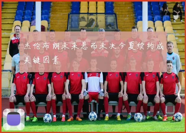 杰伦布朗未来悬而未决今夏续约成关键因素