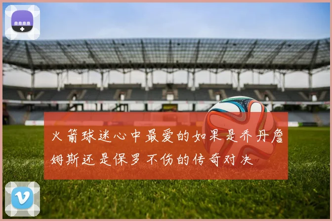 火箭球迷心中最爱的如果是乔丹詹姆斯还是保罗不伤的传奇对决