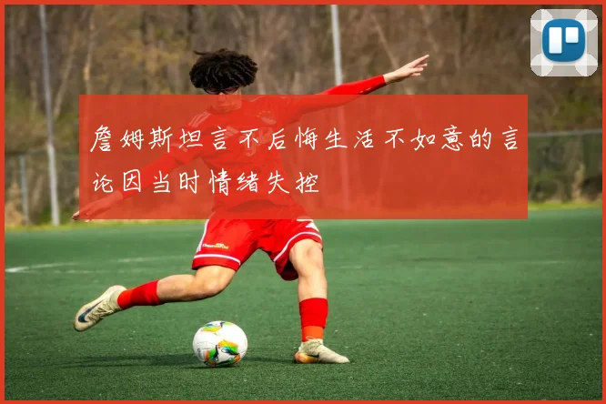 詹姆斯坦言不后悔生活不如意的言论因当时情绪失控