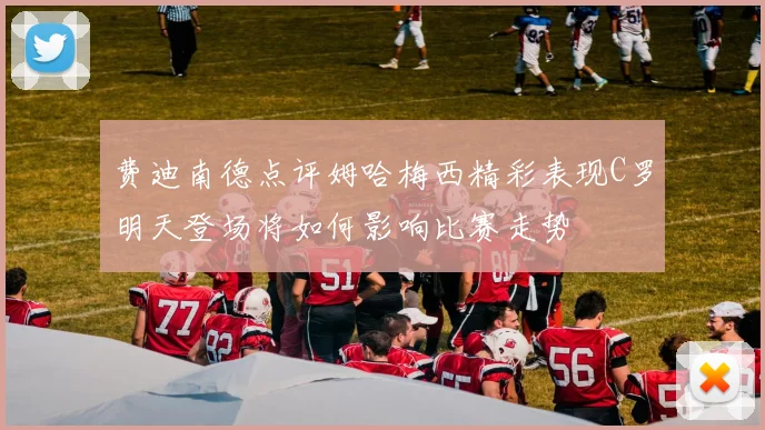 费迪南德点评姆哈梅西精彩表现C罗明天登场将如何影响比赛走势