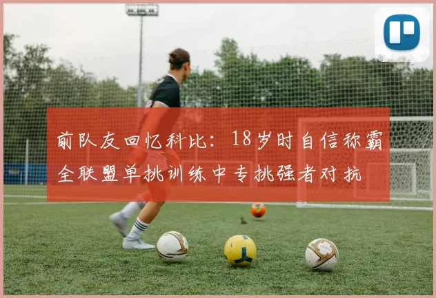 前队友回忆科比：18岁时自信称霸全联盟单挑训练中专挑强者对抗