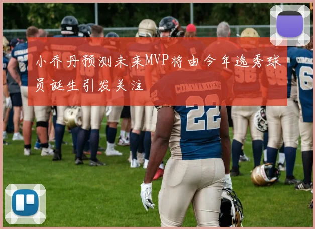 小乔丹预测未来MVP将由今年选秀球员诞生引发关注