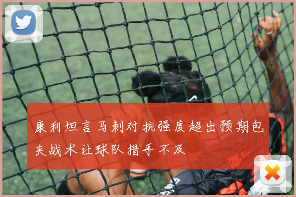 康利坦言马刺对抗强度超出预期包夹战术让球队措手不及