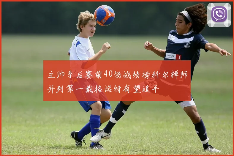 主帅季后赛前40场战绩榜科尔禅师并列第一戴格诺特有望追平