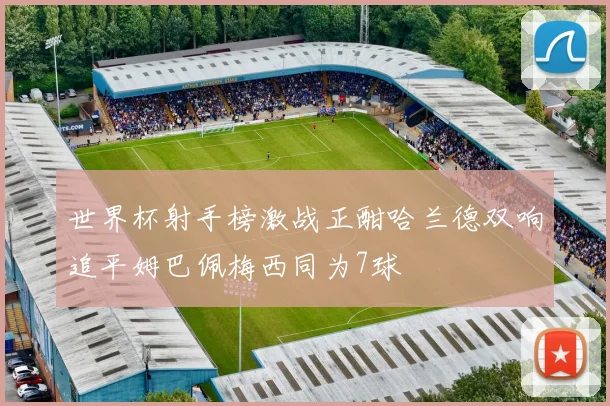 世界杯射手榜激战正酣哈兰德双响追平姆巴佩梅西同为7球