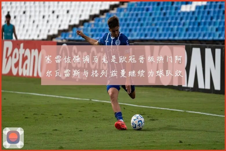 塞雷佐强调马竞是欧冠晋级热门阿尔瓦雷斯与格列兹曼继续为球队效力