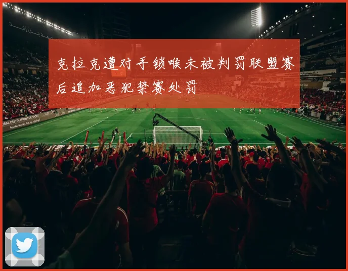 克拉克遭对手锁喉未被判罚联盟赛后追加恶犯禁赛处罚