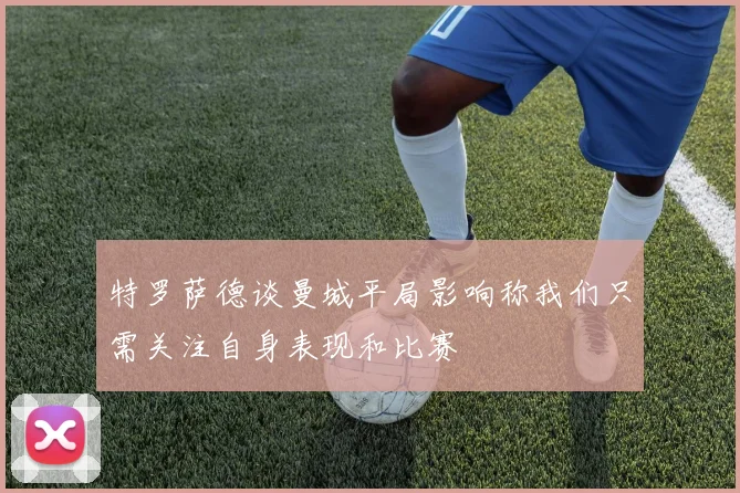 特罗萨德谈曼城平局影响称我们只需关注自身表现和比赛