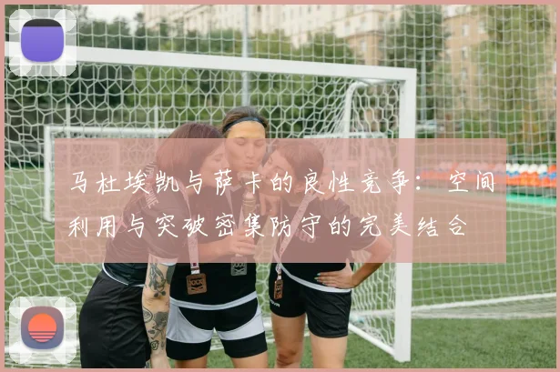 马杜埃凯与萨卡的良性竞争：空间利用与突破密集防守的完美结合